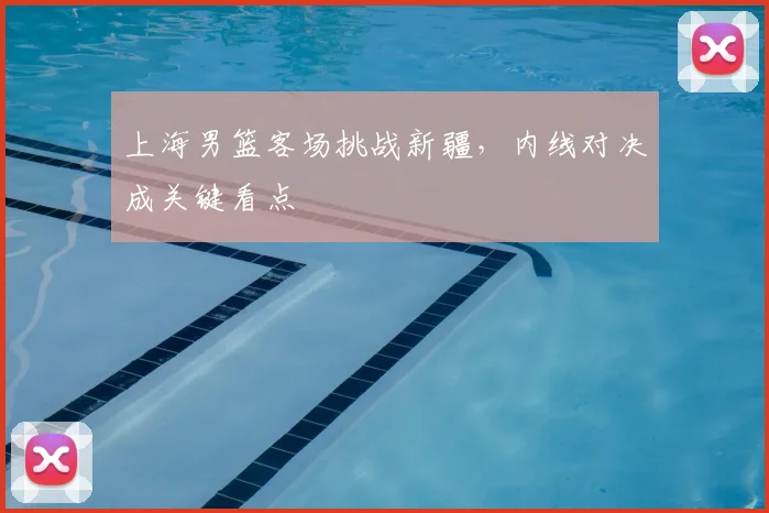 上海男篮客场挑战新疆，内线对决成关键看点