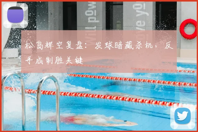 松岛辉空复盘：发球暗藏杀机，反手成制胜关键