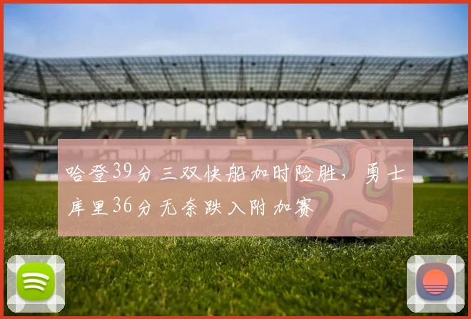 哈登39分三双快船加时险胜，勇士库里36分无奈跌入附加赛