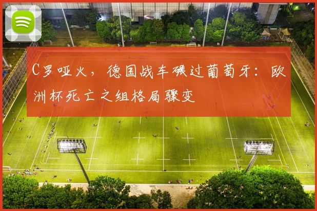 C罗哑火，德国战车碾过葡萄牙：欧洲杯死亡之组格局骤变