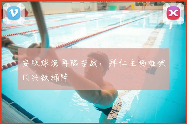 安联球场再陷苦战,拜仁主场难破门兴铁桶阵