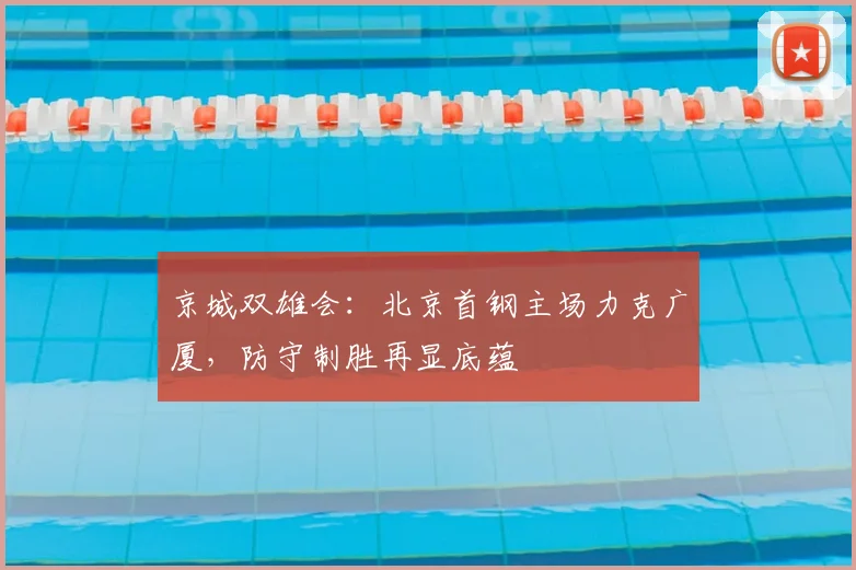 京城双雄会:北京首钢主场力克广厦,防守制胜再显底蕴