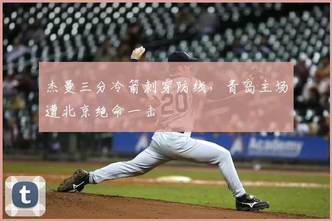 杰曼三分冷箭刺穿防线，青岛主场遭北京绝命一击