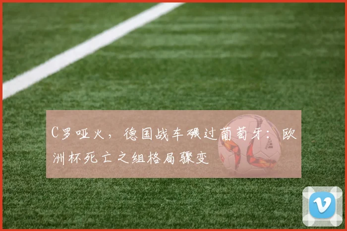C罗哑火，德国战车碾过葡萄牙：欧洲杯死亡之组格局骤变
