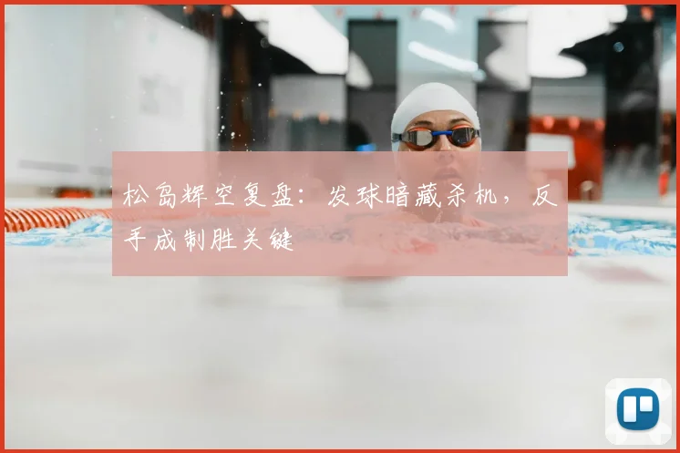 松岛辉空复盘：发球暗藏杀机，反手成制胜关键