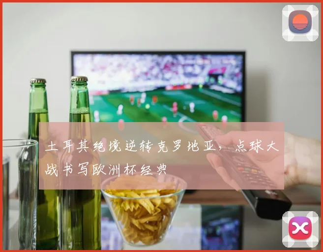 土耳其绝境逆转克罗地亚，点球大战书写欧洲杯经典