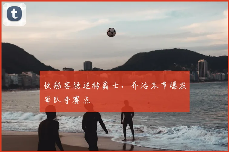 快船客场逆转爵士，乔治末节爆发率队夺赛点