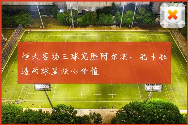 恒大客场三球完胜阿尔滨，孔卡独造两球显核心价值