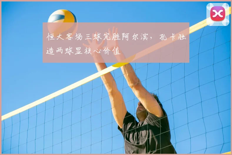 恒大客场三球完胜阿尔滨，孔卡独造两球显核心价值