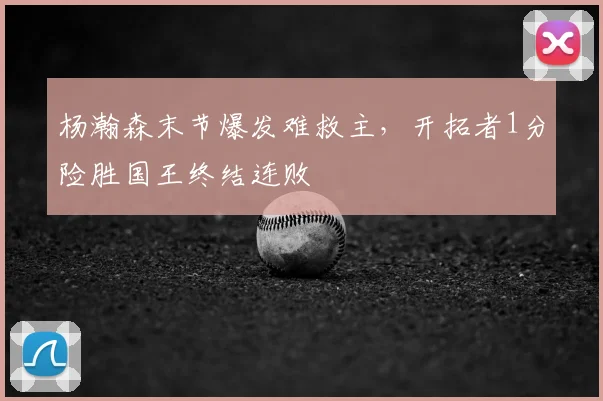 杨瀚森末节爆发难救主，开拓者1分险胜国王终结连败