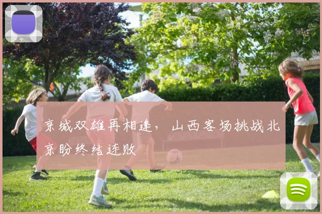 京城双雄再相逢,山西客场挑战北京盼终结连败