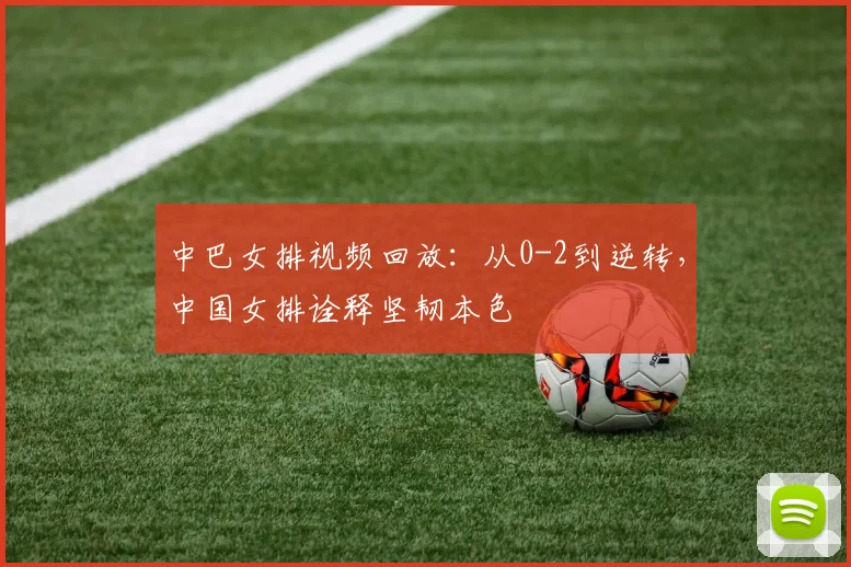 中巴女排视频回放:从0-2到逆转,中国女排诠释坚韧本色