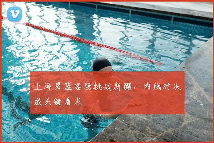 上海男篮客场挑战新疆，内线对决成关键看点