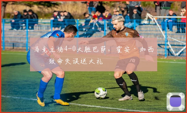 马竞主场4-0大胜巴萨，霍安·加西亚致命失误送大礼