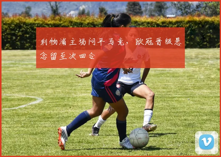 利物浦主场闷平马竞，欧冠晋级悬念留至次回合